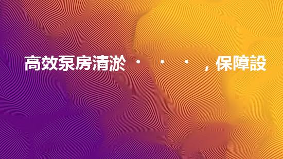 高效泵房清淤，保障設(shè)備穩(wěn)定運行